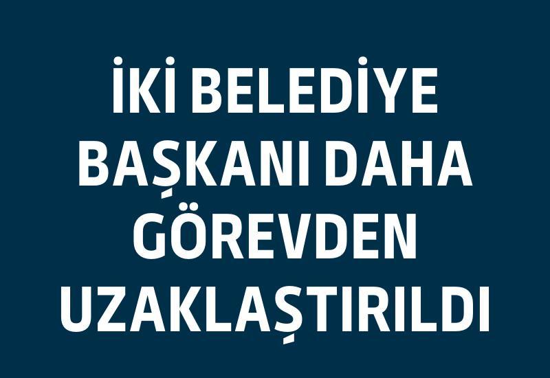 İki belediye başkanı daha görevden uzaklaştırıldı