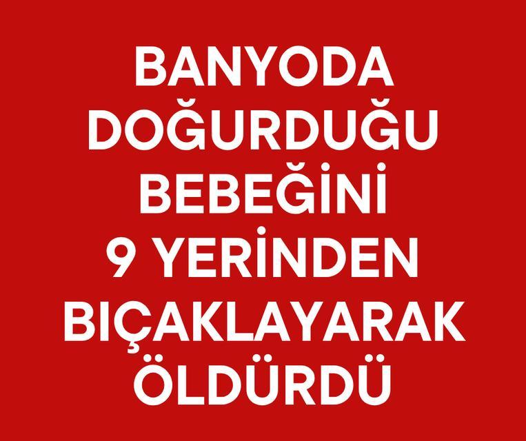 Banyoda doğurduğu bebeğini 9 yerinden bıçaklayarak öldürdü