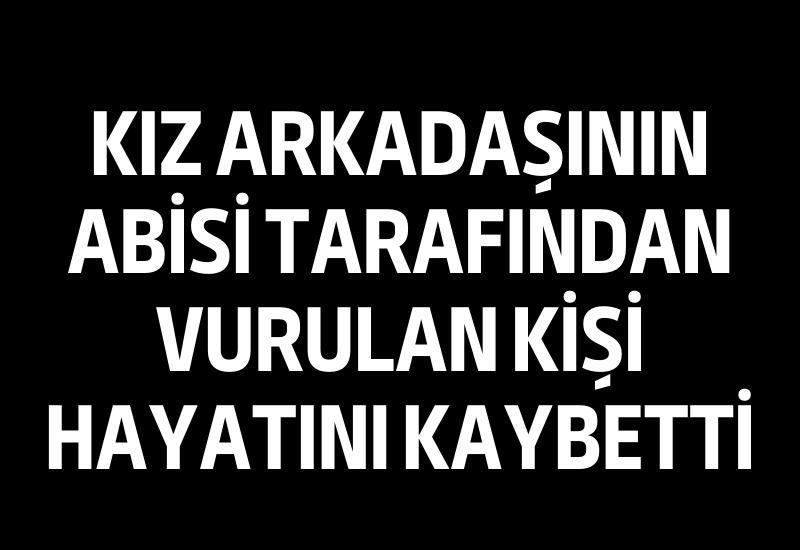 Kız arkadaşının abisi tarafından vurulan kişi hayatını kaybetti