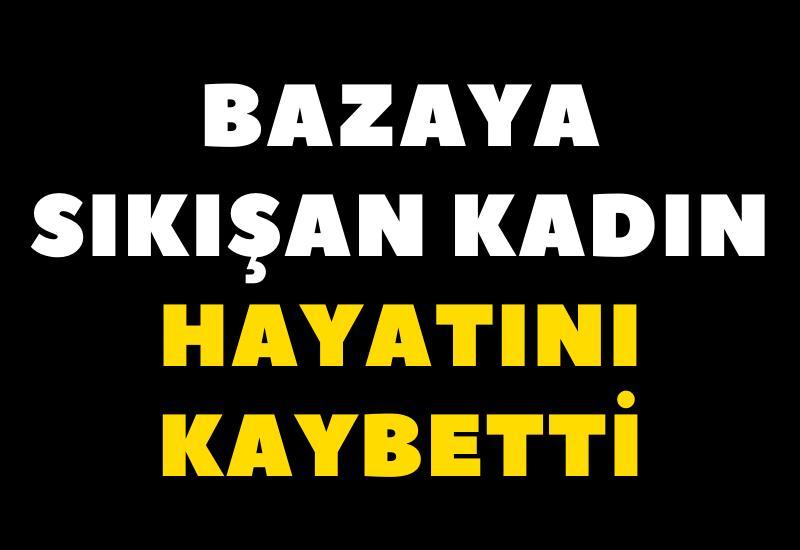 Bazaya sıkışan kadın hayatını kaybetti