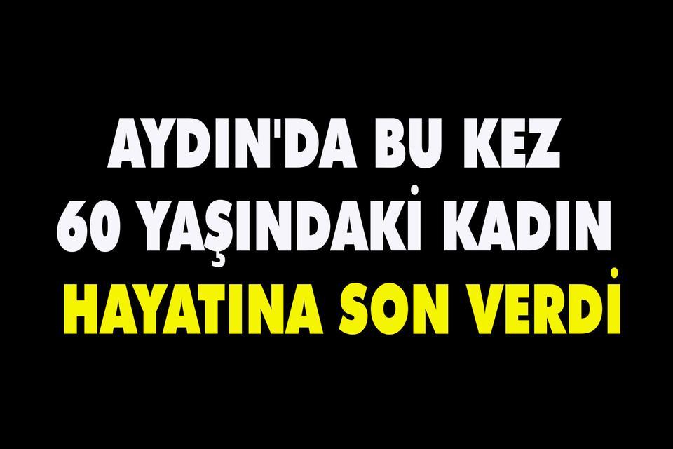 Aydın'da bu kez 60 yaşındaki kadın hayatına son verdi