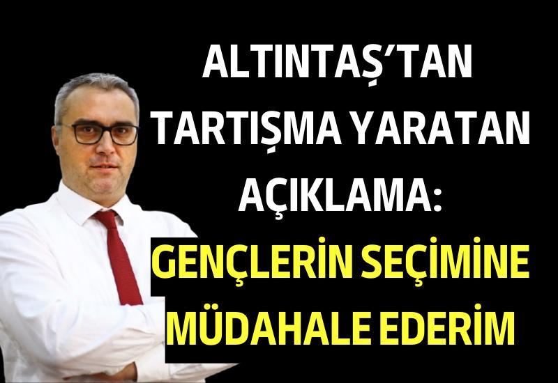 Altıntaş’tan tartışma yaratan açıklama: Gençlerin seçimine müdahale ederim