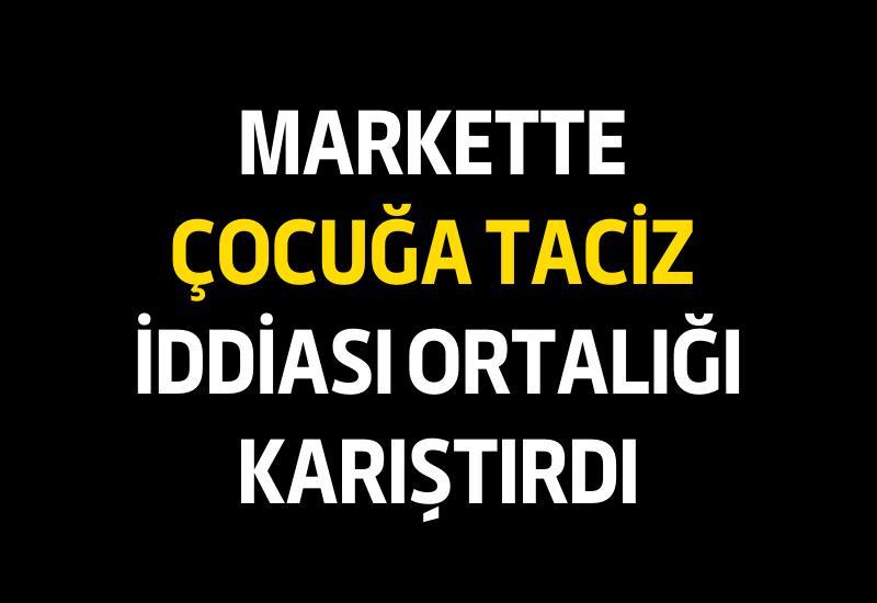 Markette çocuğa taciz iddiası ortalığı karıştırdı