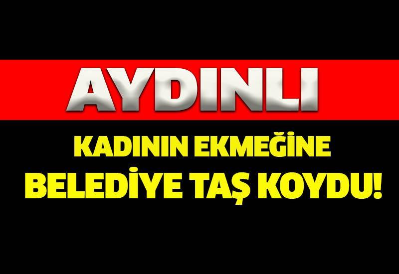 Aydınlı kadının ekmeğine belediye taş koydu!