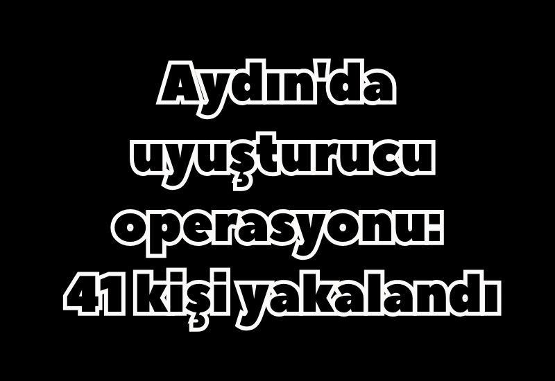 Aydın'da uyuşturucu operasyonu: 41 kişi yakalandı