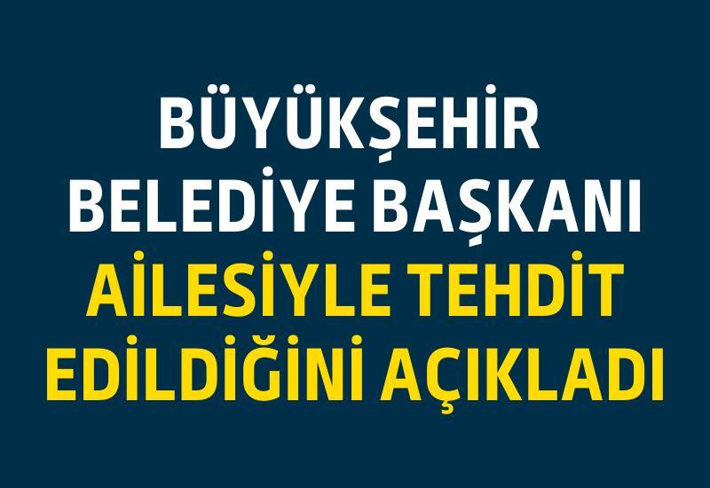 Büyükşehir Belediye Başkanı ailesiyle tehdit edildiğini açıkladı