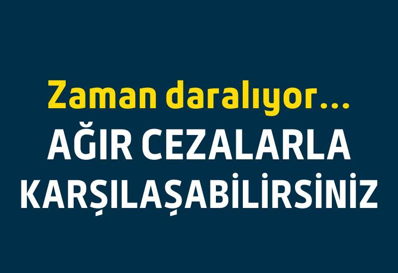 Zaman daralıyor... Ağır cezalarla karşılaşabilirsiniz