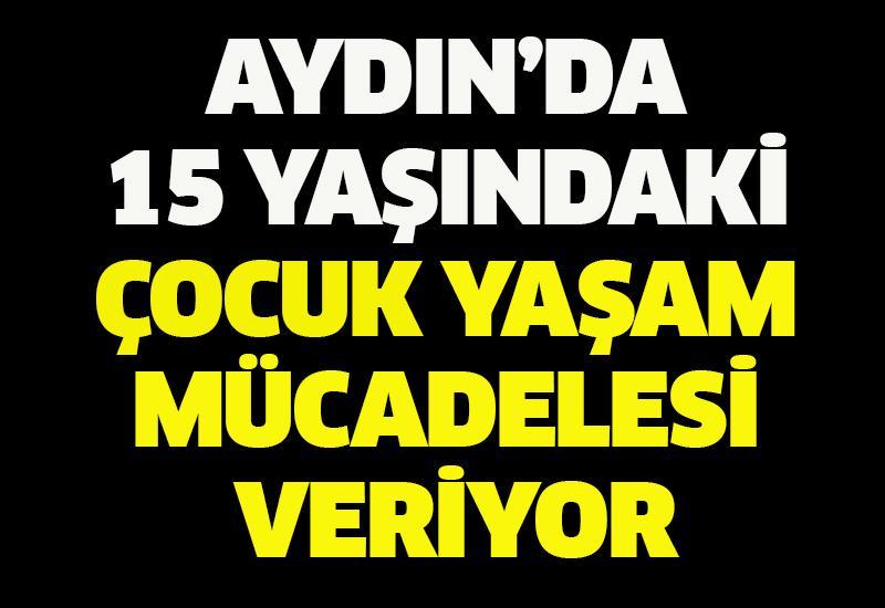 Aydın’da 15 yaşındaki çocuk yaşam mücadelesi veriyor