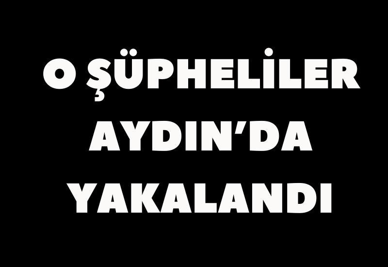 O şüpheliler Aydın’da yakalandı