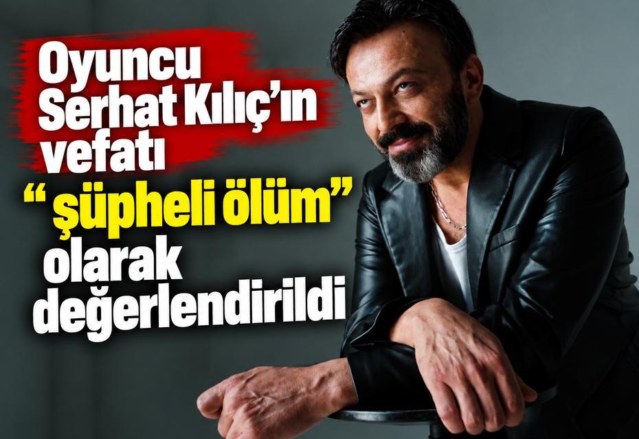 Oyuncu Serhat Kılıç’ın vefatı "şüpheli ölüm" olarak değerlendirildi