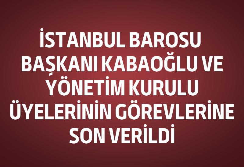 İstanbul Barosu Başkanı Kabaoğlu ve yönetim kurulu üyelerinin görevlerine son verildi