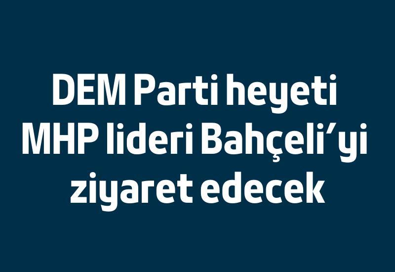 DEM Parti heyeti MHP lideri Bahçeli'yi ziyaret edecek