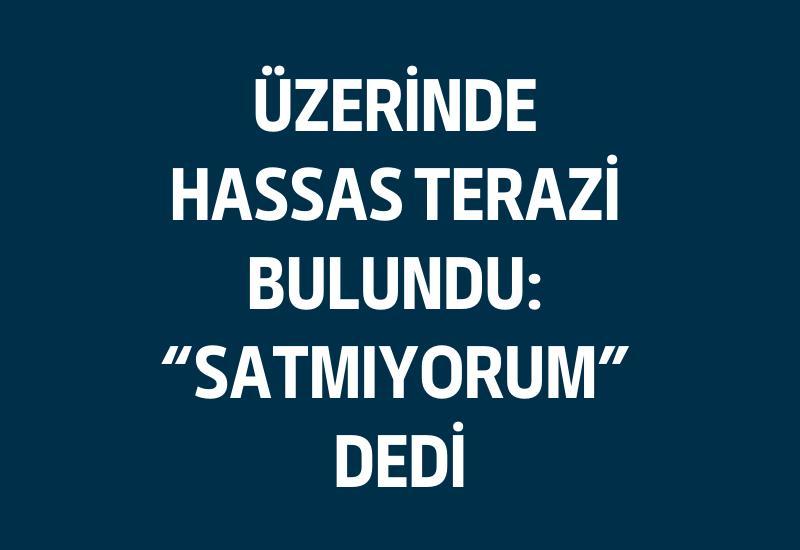 Üzerinde hassas terazi bulundu: "Satmıyorum" dedi