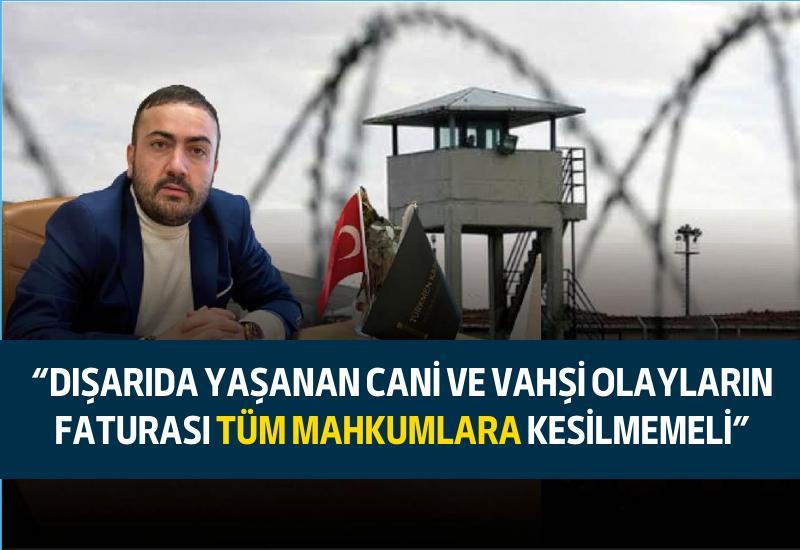 "Dışarıda yaşanan cani ve vahşi olayların faturası tüm mahkumlara kesilmemeli"