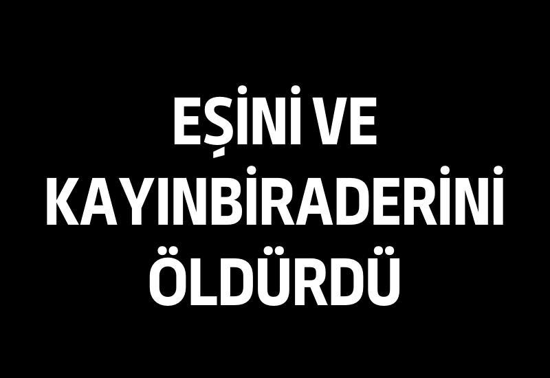 Eşini ve kayınbiraderini öldürdü