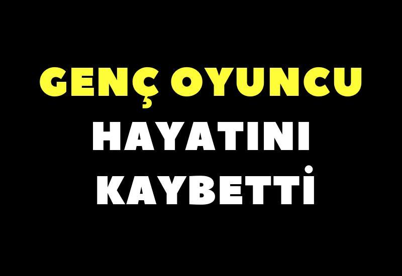 Genç oyuncu hayatını kaybetti