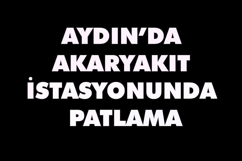 Aydın’da akaryakıt istasyonunda patlama