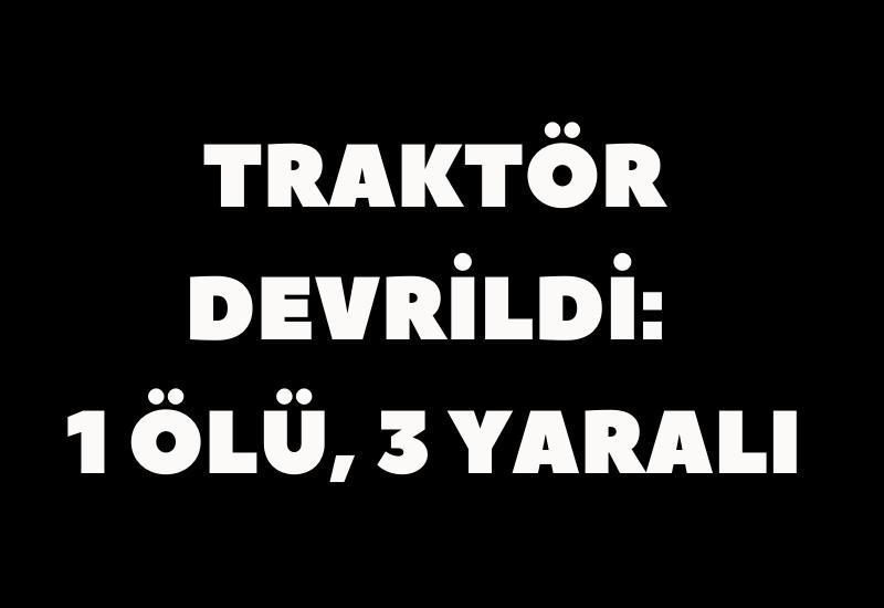 Traktör devrildi: 1 ölü, 3 yaralı