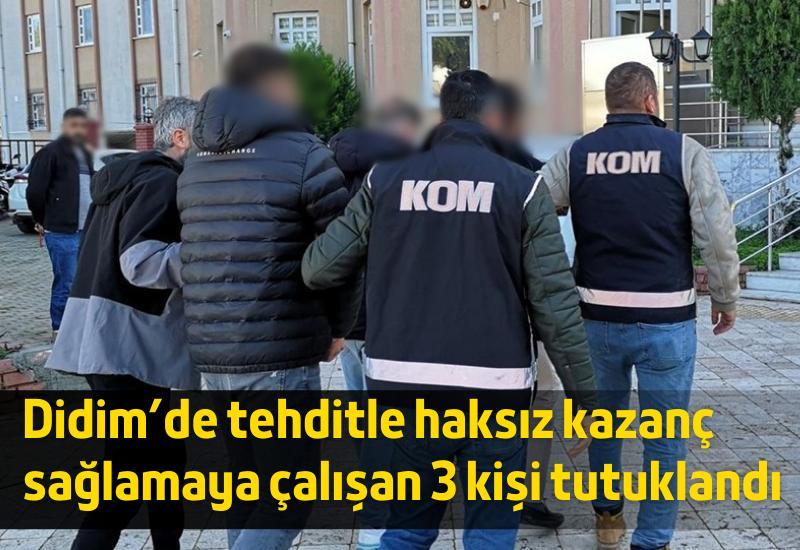 Didim'de tehditle haksız kazanç sağlamaya çalışan 3 kişi tutuklandı