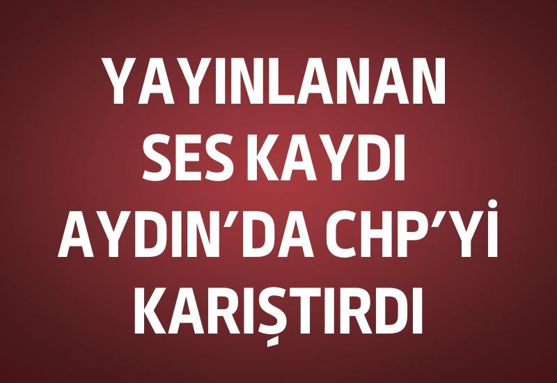 Yayınlanan ses kaydı Aydın'da CHP'yi karıştırdı