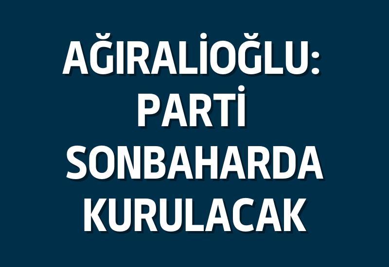 Ağıralioğlu: Parti sonbaharda kurulacak