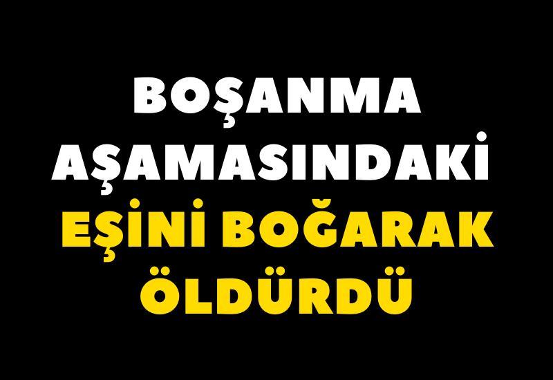 Boşanma aşamasındaki eşini boğarak öldürdü