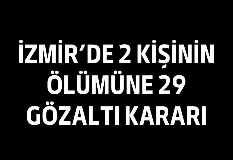 İzmir’de 2 kişinin ölümüne 29 gözaltı kararı