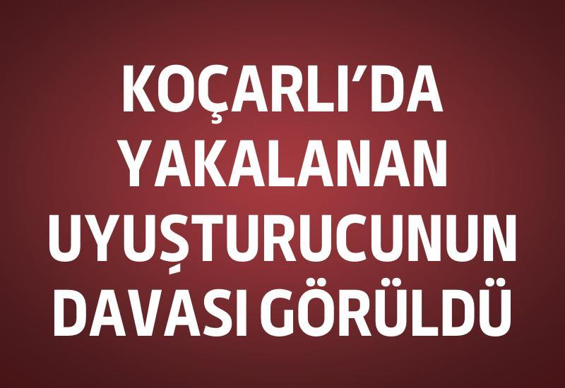 Koçarlı’da yakalanan uyuşturucunun davası görüldü