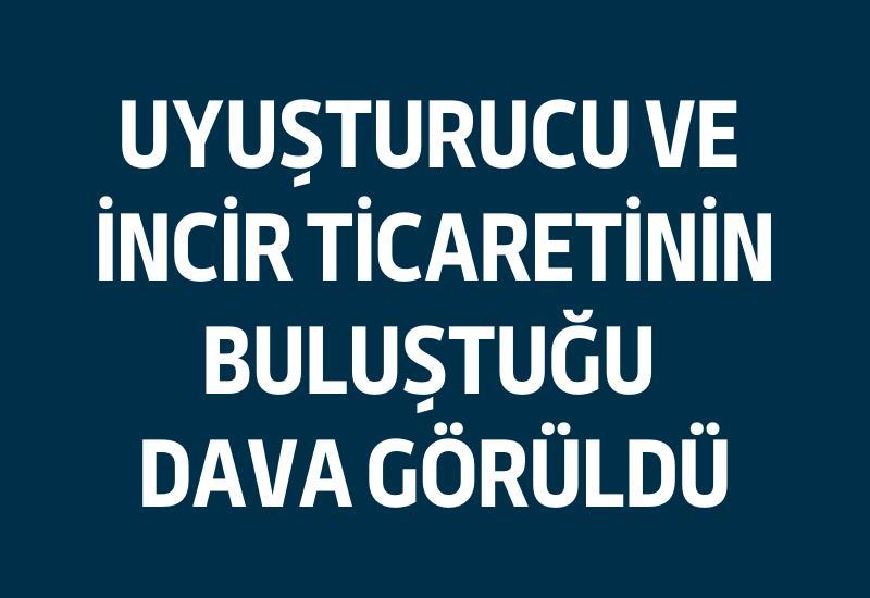 Uyuşturucu ve incir ticaretinin buluştuğu dava görüldü