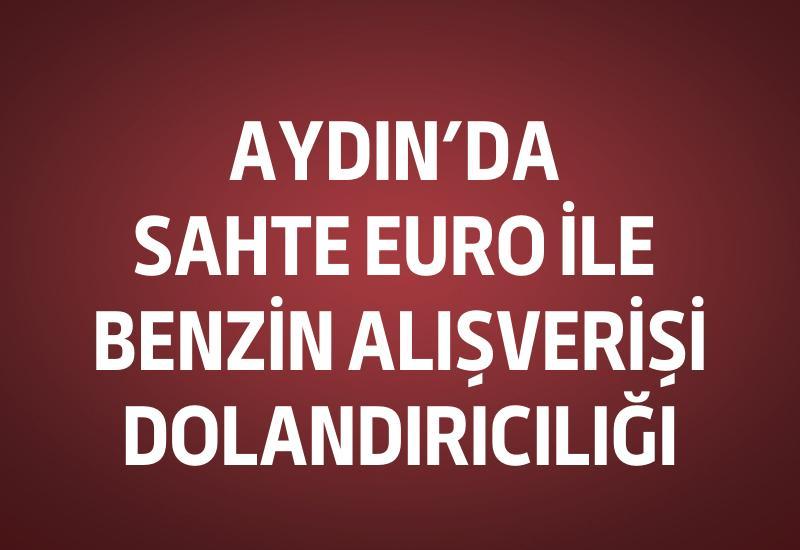 Aydın’da sahte Euro ile benzin alışverişi dolandırıcılığı