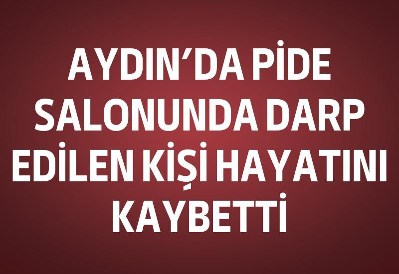 Aydın'da pide salonunda darp edilen kişi hayatını kaybetti