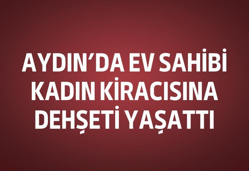 Aydın’da ev sahibi kadın kiracısına dehşeti yaşattı