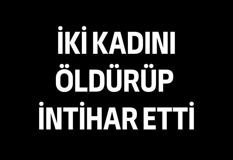 İki kadını öldürüp intihar etti