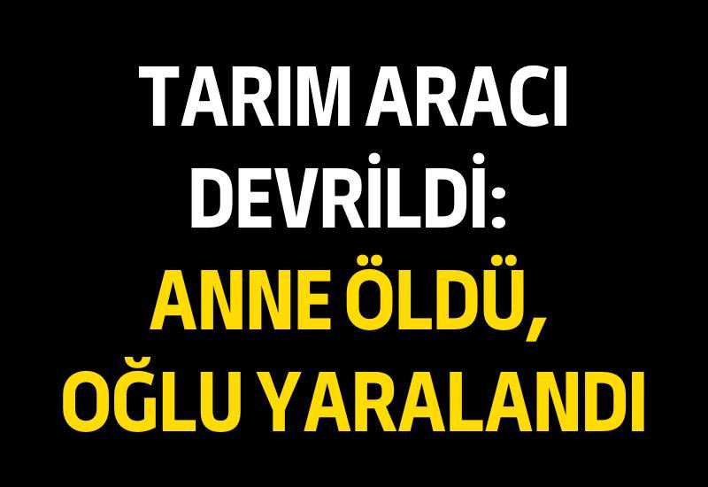 Tarım aracı devrildi: Anne öldü, oğlu yaralandı