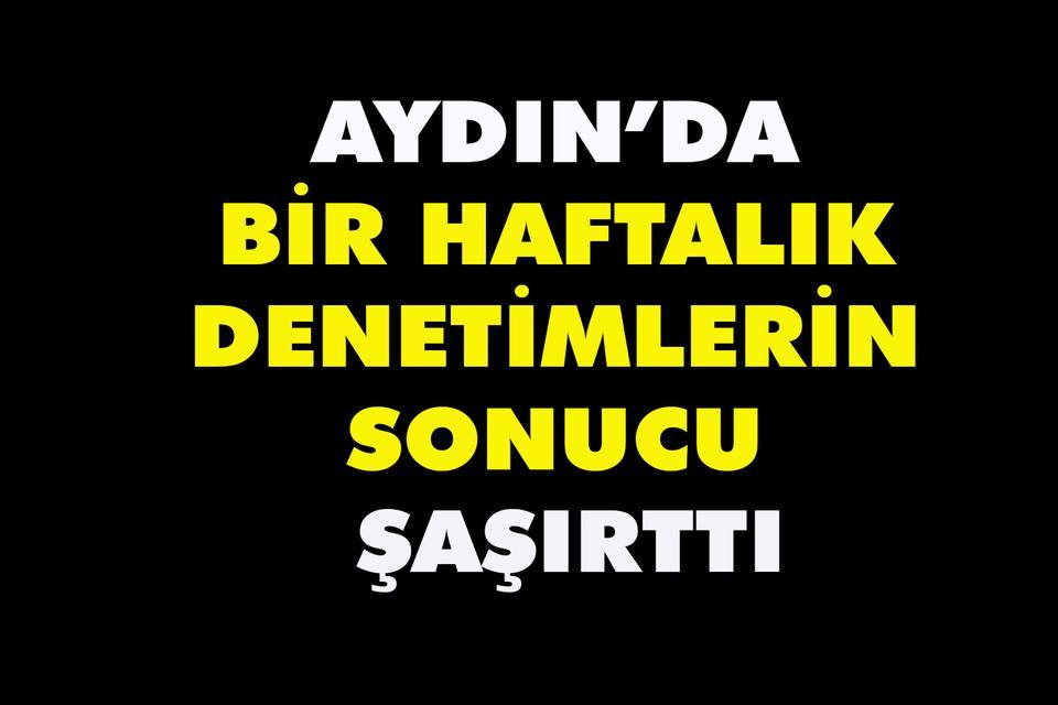 Aydın’da bir haftalık denetimlerin sonucu şaşırttı