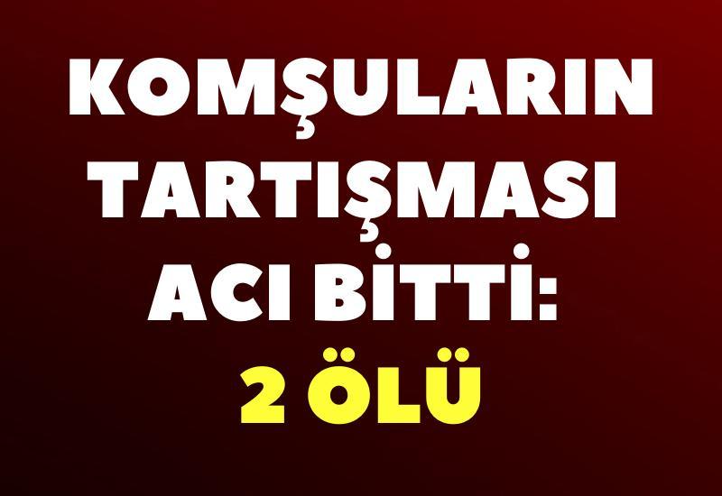 Komşuların tartışması acı bitti: 2 ölü