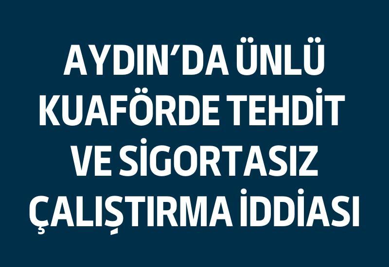 Aydın’da ünlü kuaförde tehdit ve sigortasız çalıştırma iddiası