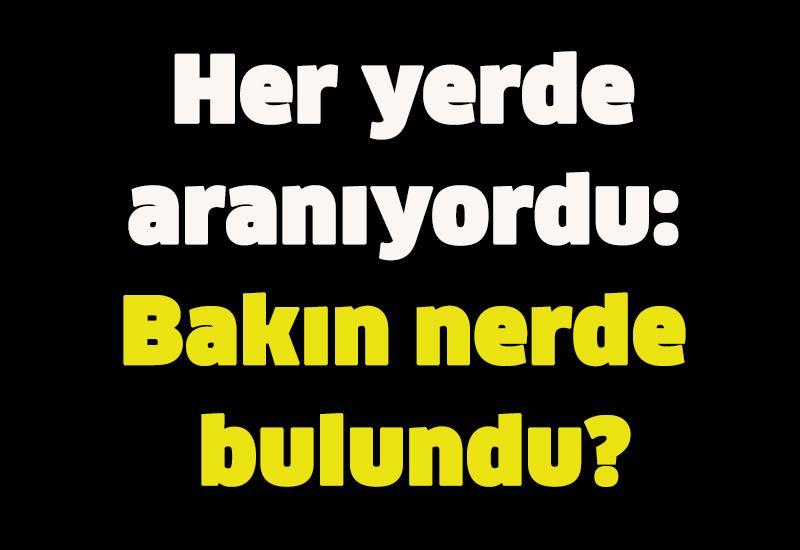 Her yerde aranıyordu: Bakın nerde bulundu?