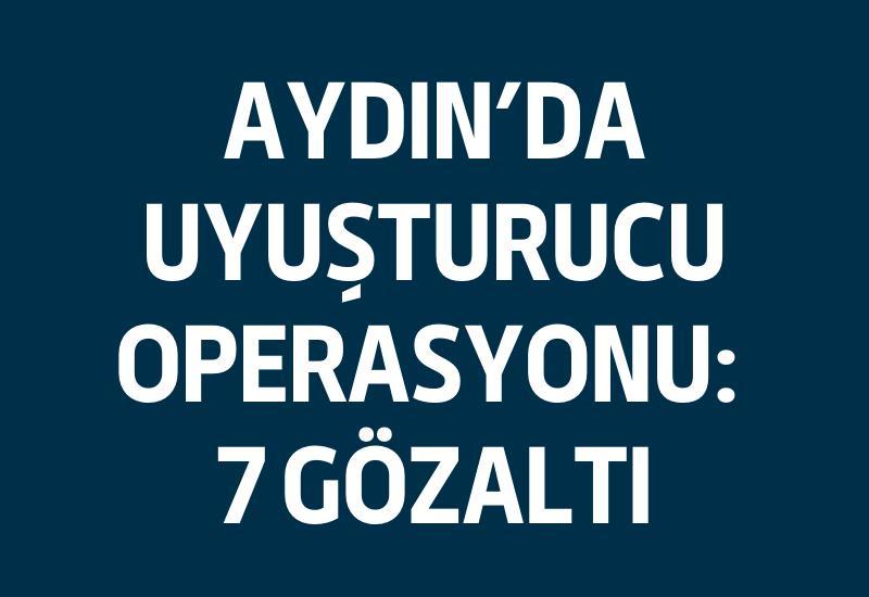 Aydın’da uyuşturucu operasyonu: 7 gözaltı