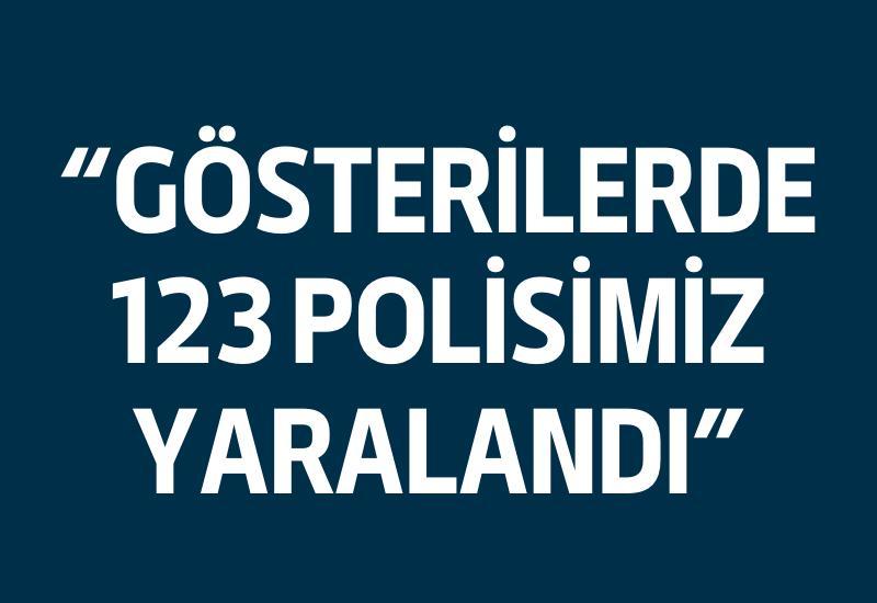 "Gösterilerde 123 polisimiz yaralandı"