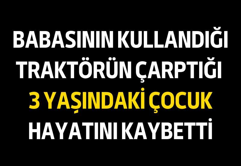 Babasının kullandığı traktörün çarptığı 3 yaşındaki çocuk hayatını kaybetti