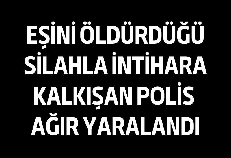 Eşini öldürdüğü silahla intihara kalkışan polis ağır yaralandı