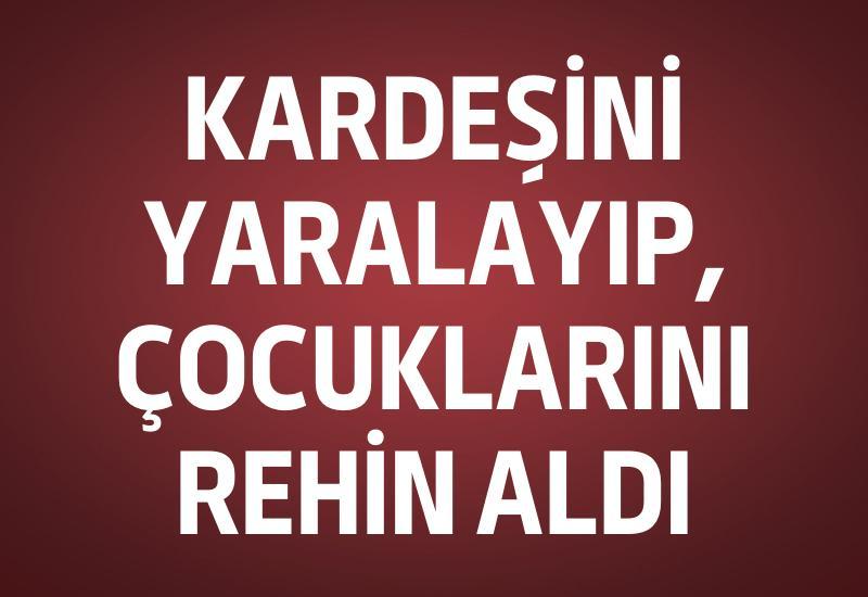 Kardeşini yaralayıp, çocuklarını rehin aldı