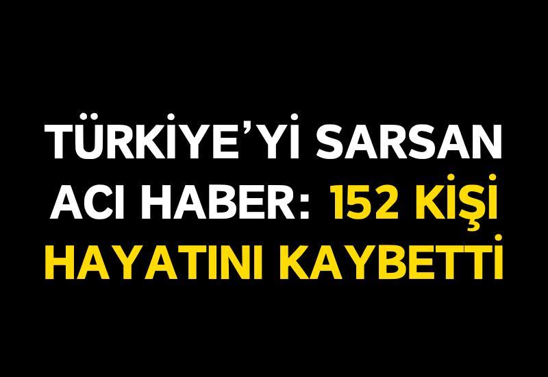 Türkiye'yi sarsan acı haber: 152 kişi hayatını kaybetti