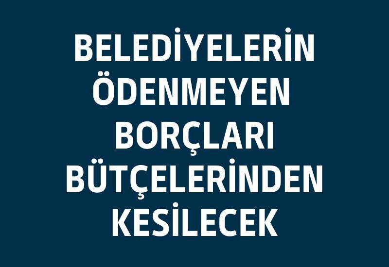 Belediyelerin ödenmeyen borçları bütçelerinden kesilecek