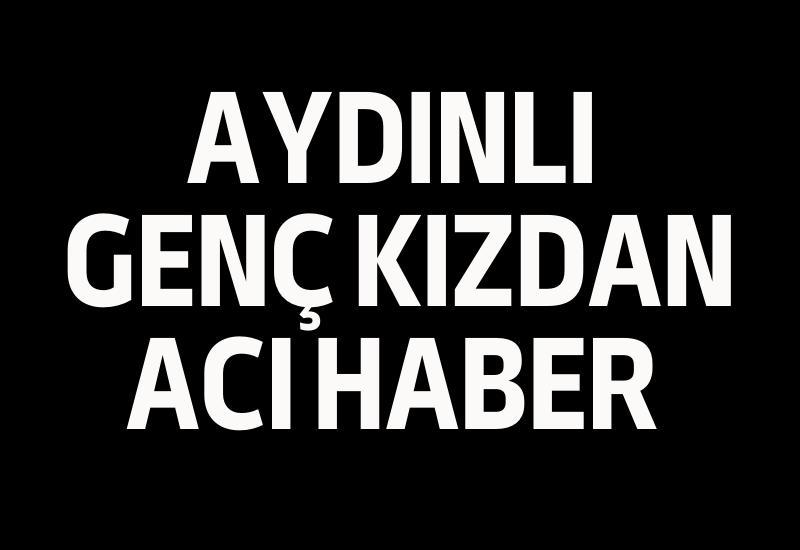 Aydınlı genç kızdan acı haber