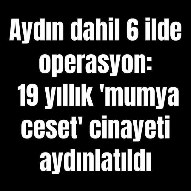 Aydın dahil 6 ilde operasyon: 19 yıllık 'mumya ceset' cinayeti aydınlatıldı