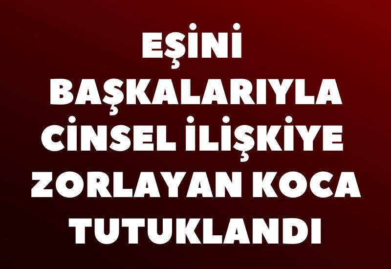 Eşini başkalarıyla ilişkiye zorlayan koca tutuklandı