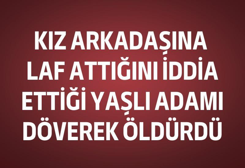 Kız arkadaşına laf attığını iddia ettiği yaşlı adamı döverek öldürdü