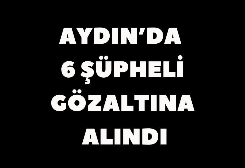 Aydın’da 6 şüpheli gözaltına alındı